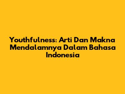 Youthfulness: Arti Dan Makna Mendalamnya Dalam Bahasa Indonesia
