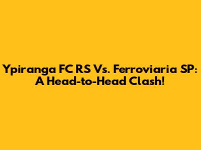 Ypiranga FC RS Vs. Ferroviaria SP: A Head-to-Head Clash!