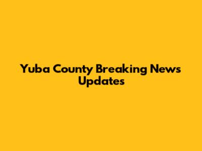Yuba County Breaking News Updates