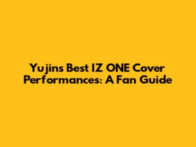 Yujin's Best IZ*ONE Cover Performances: A Fan Guide