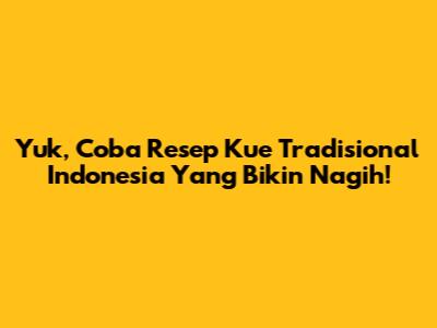 Yuk, Coba Resep Kue Tradisional Indonesia Yang Bikin Nagih!