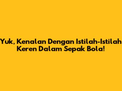 Yuk, Kenalan Dengan Istilah-Istilah Keren Dalam Sepak Bola!