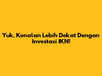 Yuk, Kenalan Lebih Dekat Dengan Investasi IKN!