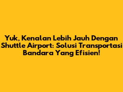 Yuk, Kenalan Lebih Jauh Dengan Shuttle Airport: Solusi Transportasi Bandara Yang Efisien!