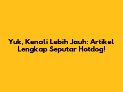 Yuk, Kenali Lebih Jauh: Artikel Lengkap Seputar Hotdog!