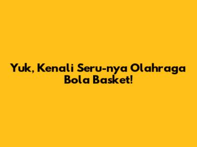 Yuk, Kenali Seru-nya Olahraga Bola Basket!