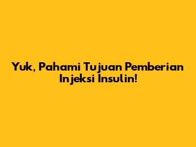 Yuk, Pahami Tujuan Pemberian Injeksi Insulin!