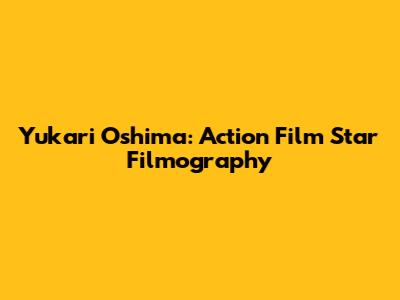 Yukari Oshima: Action Film Star Filmography