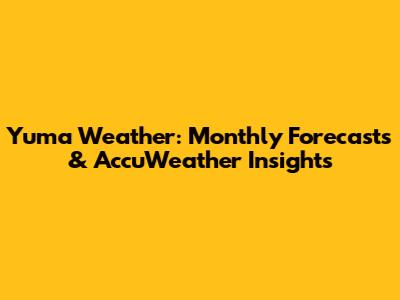 Yuma Weather: Monthly Forecasts & AccuWeather Insights