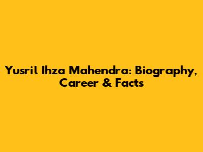 Yusril Ihza Mahendra: Biography, Career & Facts
