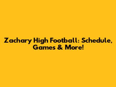 Zachary High Football: Schedule, Games & More!