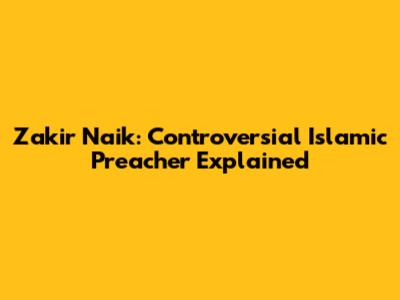 Zakir Naik: Controversial Islamic Preacher Explained