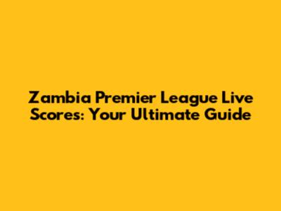 Zambia Premier League Live Scores: Your Ultimate Guide