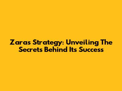 Zara's Strategy: Unveiling The Secrets Behind Its Success