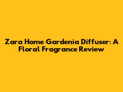 Zara Home Gardenia Diffuser: A Floral Fragrance Review