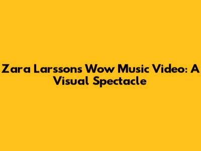 Zara Larsson's "Wow" Music Video: A Visual Spectacle