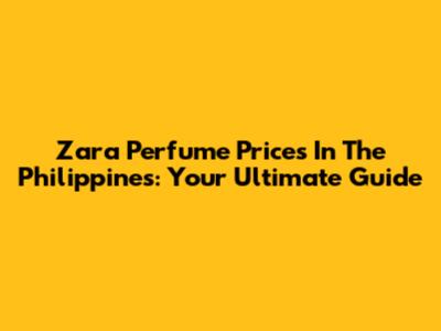 Zara Perfume Prices In The Philippines: Your Ultimate Guide