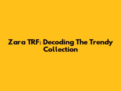 Zara TRF: Decoding The Trendy Collection