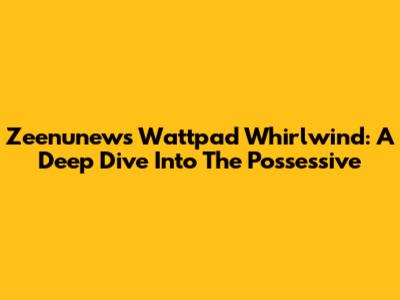 Zeenunew's Wattpad Whirlwind: A Deep Dive Into The Possessive
