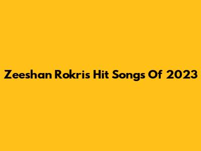 Zeeshan Rokri's Hit Songs Of 2023