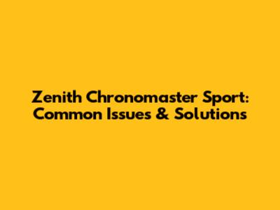 Zenith Chronomaster Sport: Common Issues & Solutions