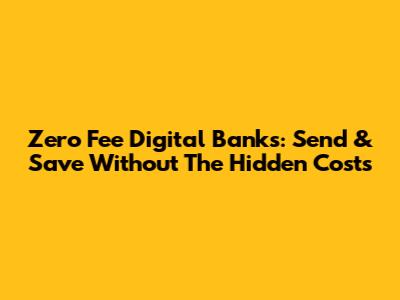 Zero Fee Digital Banks: Send & Save Without The Hidden Costs
