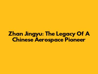 Zhan Jingyu: The Legacy Of A Chinese Aerospace Pioneer
