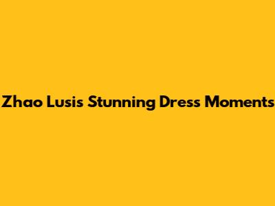 Zhao Lusi's Stunning Dress Moments