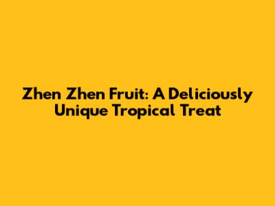 Zhen Zhen Fruit: A Deliciously Unique Tropical Treat