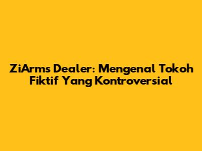 ZiArms Dealer: Mengenal Tokoh Fiktif Yang Kontroversial