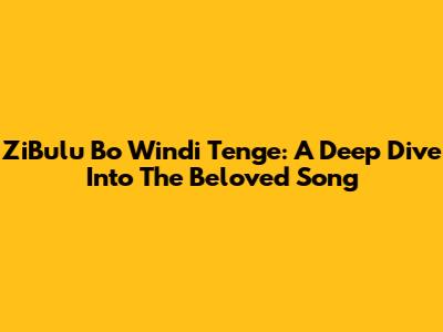 ZiBulu Bo Windi Tenge: A Deep Dive Into The Beloved Song