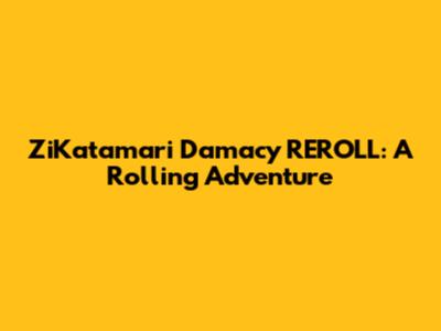 ZiKatamari Damacy REROLL: A Rolling Adventure