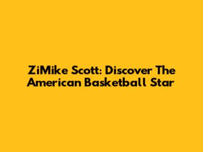 ZiMike Scott: Discover The American Basketball Star