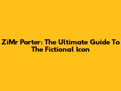 ZiMr Porter: The Ultimate Guide To The Fictional Icon