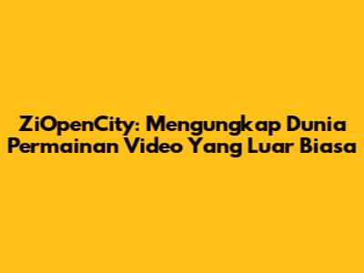 ZiOpenCity: Mengungkap Dunia Permainan Video Yang Luar Biasa