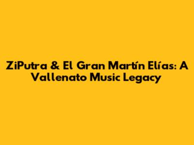 ZiPutra & El Gran Martín Elías: A Vallenato Music Legacy