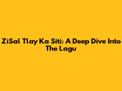 ZiSal Tlay Ka Siti: A Deep Dive Into The Lagu