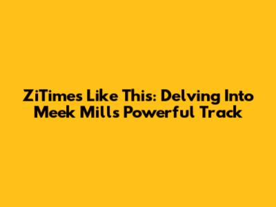 ZiTimes Like This: Delving Into Meek Mill's Powerful Track