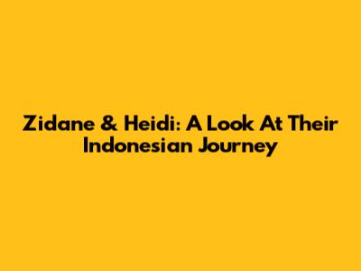 Zidane & Heidi: A Look At Their Indonesian Journey