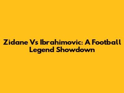 Zidane Vs Ibrahimovic: A Football Legend Showdown