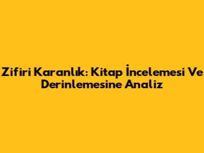 Zifiri Karanlık: Kitap İncelemesi Ve Derinlemesine Analiz