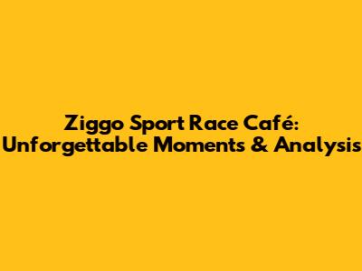 Ziggo Sport Race Café: Unforgettable Moments & Analysis
