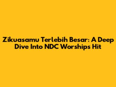 Zikuasamu Terlebih Besar: A Deep Dive Into NDC Worship's Hit