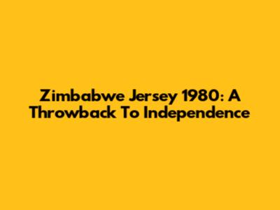 Zimbabwe Jersey 1980: A Throwback To Independence