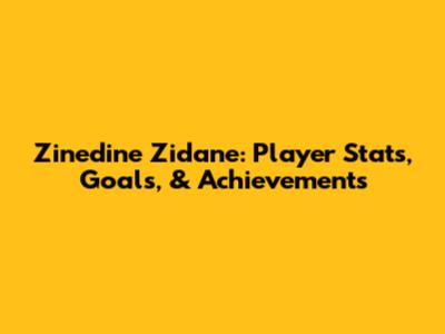 Zinedine Zidane: Player Stats, Goals, & Achievements