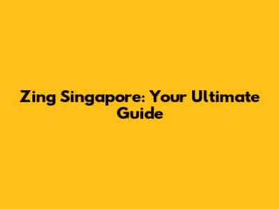 Zing Singapore: Your Ultimate Guide