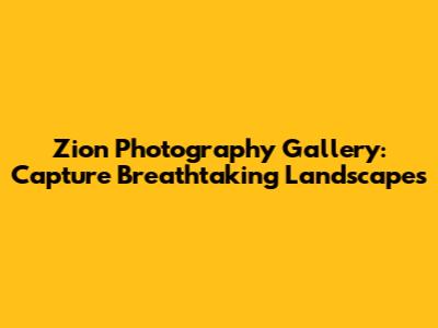 Zion Photography Gallery: Capture Breathtaking Landscapes