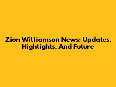 Zion Williamson News: Updates, Highlights, And Future