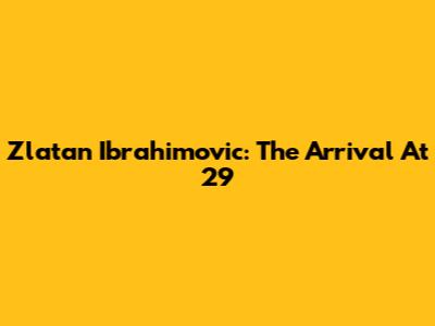 Zlatan Ibrahimovic: The Arrival At 29