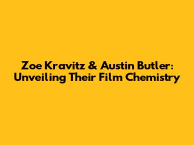 Zoe Kravitz & Austin Butler: Unveiling Their Film Chemistry